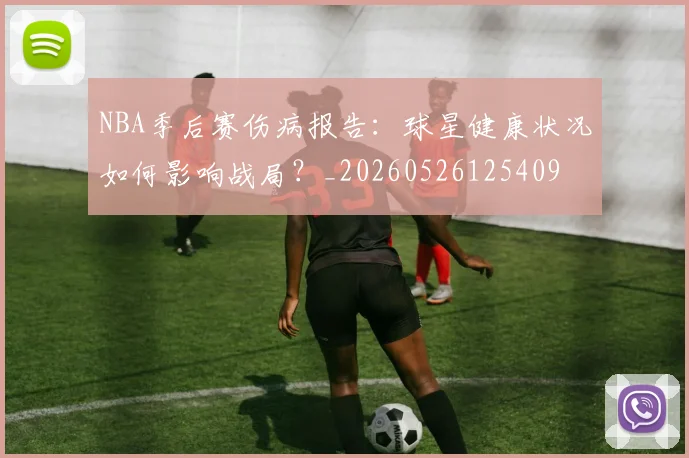 NBA季后赛伤病报告:球星健康状况如何影响战局?_20260526125409
