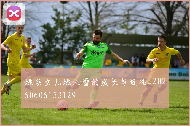 姚明女儿姚沁蕾的成长与近况_20260606153129