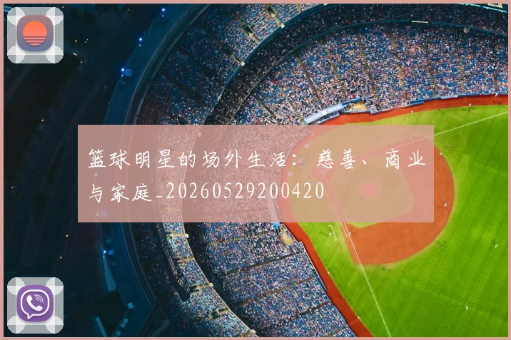 篮球明星的场外生活：慈善、商业与家庭_20260529200420