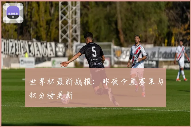 世界杯最新战报：昨夜今晨赛果与积分榜更新
