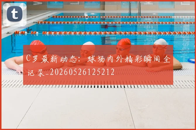 C罗最新动态：球场内外精彩瞬间全记录_20260526125212
