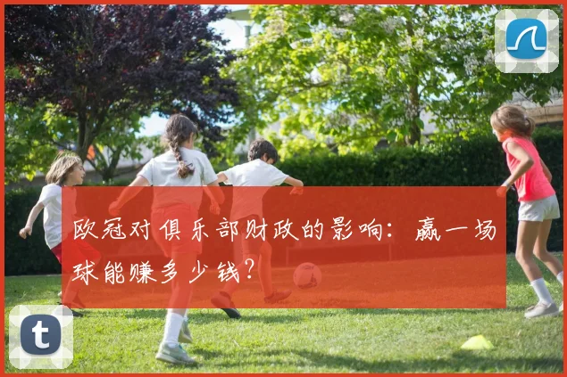 欧冠对俱乐部财政的影响：赢一场球能赚多少钱？