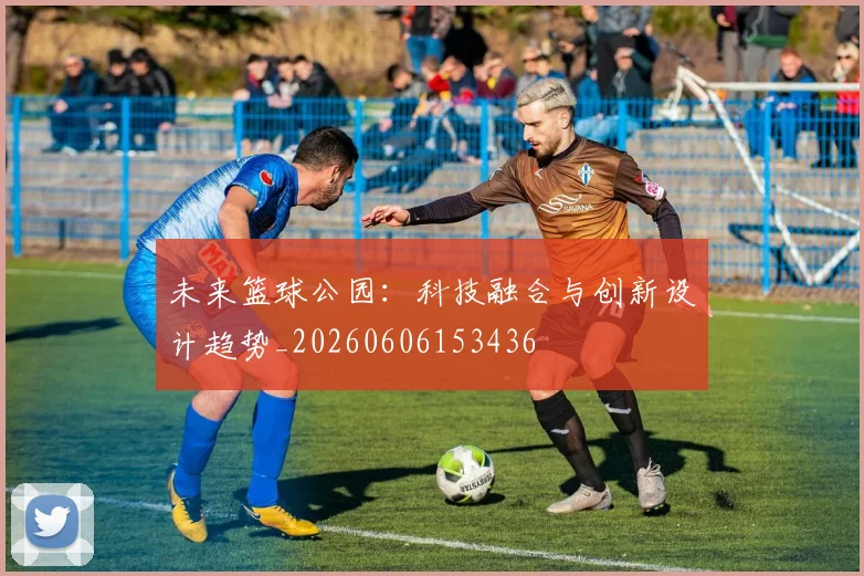 未来篮球公园：科技融合与创新设计趋势_20260606153436