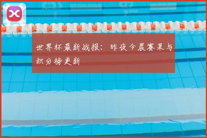 世界杯最新战报:昨夜今晨赛果与积分榜更新
