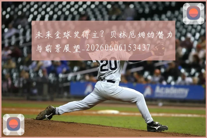 未来金球奖得主?贝林厄姆的潜力与前景展望_20260606153437
