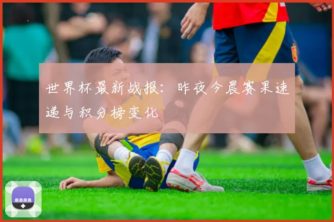 世界杯最新战报：昨夜今晨赛果速递与积分榜变化
