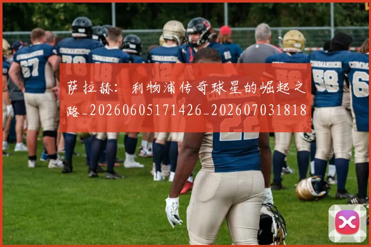 萨拉赫:利物浦传奇球星的崛起之路_20260605171426_20260703181831