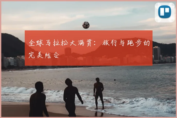 全球马拉松大满贯:旅行与跑步的完美结合