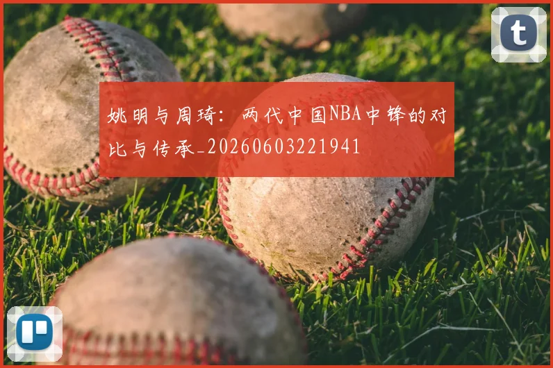 姚明与周琦：两代中国NBA中锋的对比与传承_20260603221941