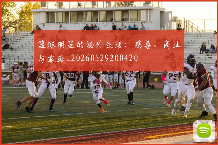 篮球明星的场外生活：慈善、商业与家庭_20260529200420