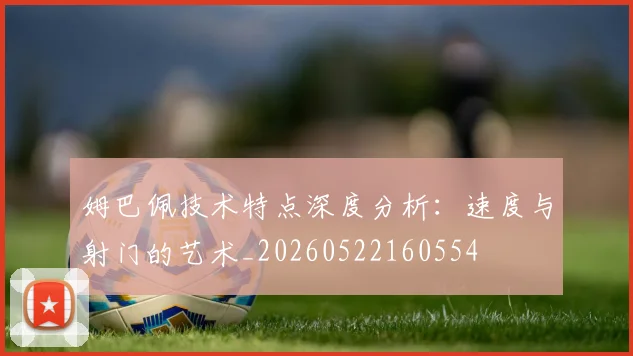 姆巴佩技术特点深度分析:速度与射门的艺术_20260522160554