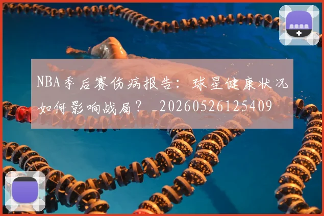 NBA季后赛伤病报告：球星健康状况如何影响战局？_20260526125409