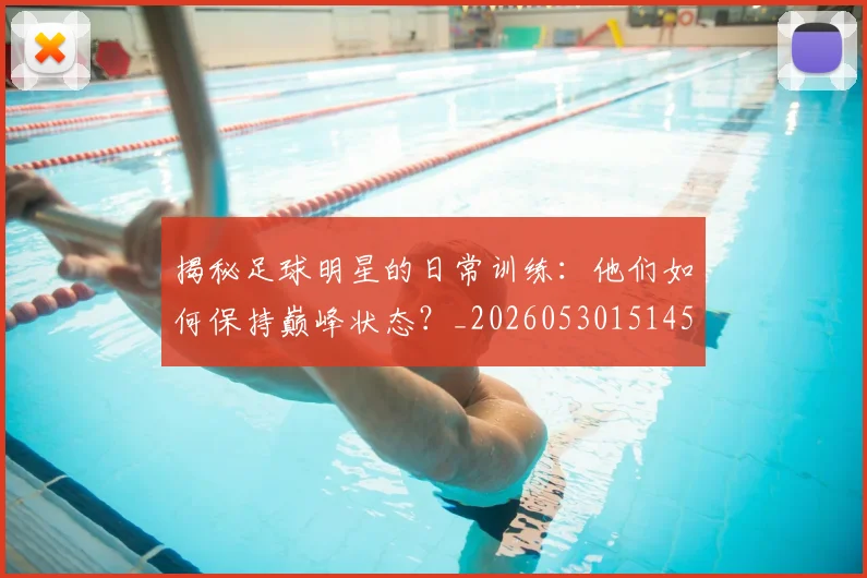 揭秘足球明星的日常训练:他们如何保持巅峰状态?_20260530151458