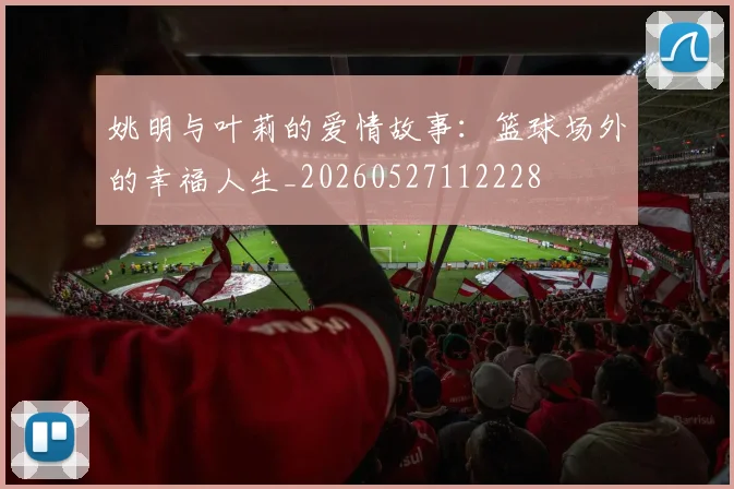 姚明与叶莉的爱情故事：篮球场外的幸福人生_20260527112228