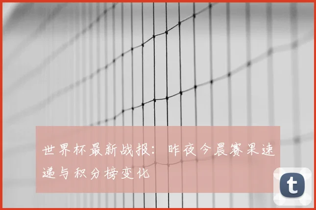 世界杯最新战报:昨夜今晨赛果速递与积分榜变化
