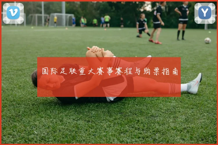 国际足联重大赛事赛程与购票指南