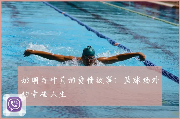 姚明与叶莉的爱情故事：篮球场外的幸福人生