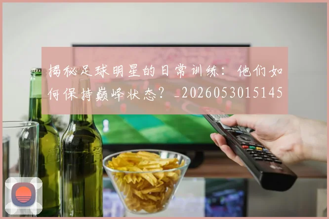 揭秘足球明星的日常训练:他们如何保持巅峰状态?_20260530151458