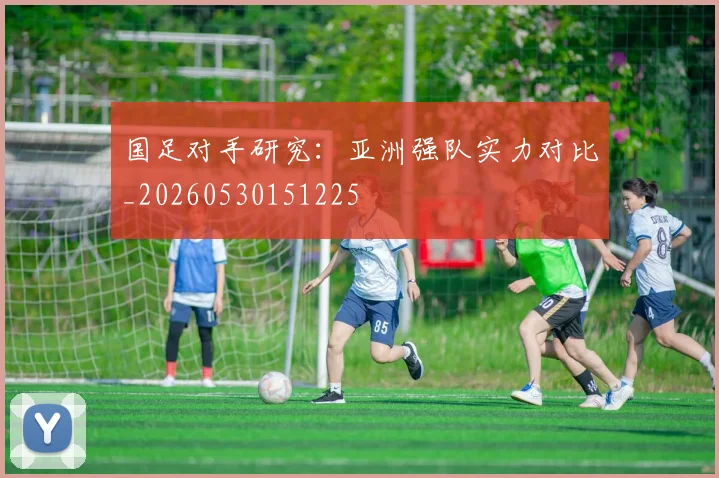 国足对手研究：亚洲强队实力对比_20260530151225