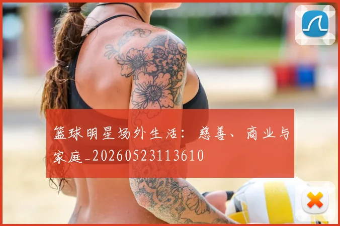篮球明星场外生活:慈善、商业与家庭_20260523113610