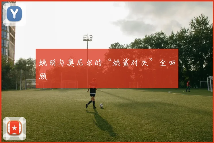 姚明与奥尼尔的“姚鲨对决”全回顾