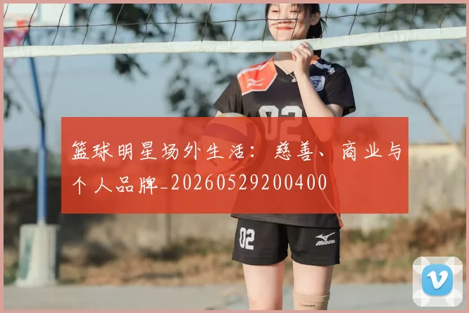 篮球明星场外生活：慈善、商业与个人品牌_20260529200400