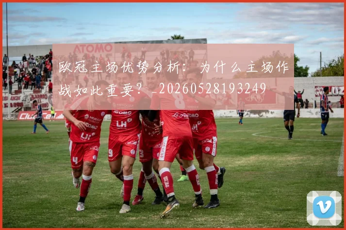 欧冠主场优势分析:为什么主场作战如此重要?_20260528193249