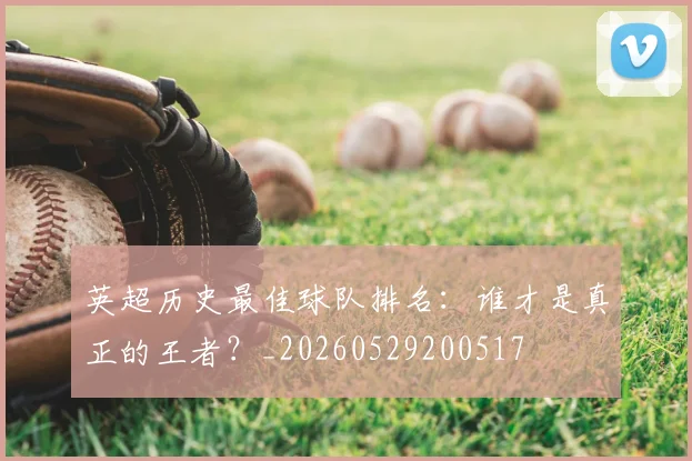 英超历史最佳球队排名：谁才是真正的王者？_20260529200517
