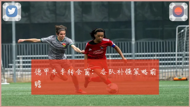 德甲冬季转会窗：各队补强策略前瞻