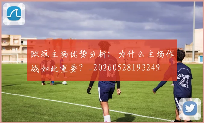 欧冠主场优势分析：为什么主场作战如此重要？_20260528193249
