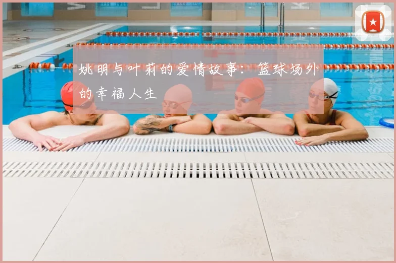 姚明与叶莉的爱情故事：篮球场外的幸福人生