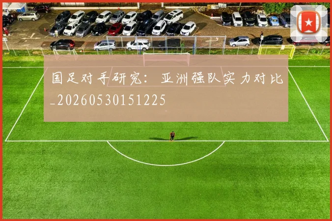 国足对手研究:亚洲强队实力对比_20260530151225
