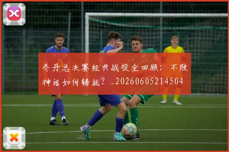 乔丹总决赛经典战役全回顾：不败神话如何铸就？_20260605214504