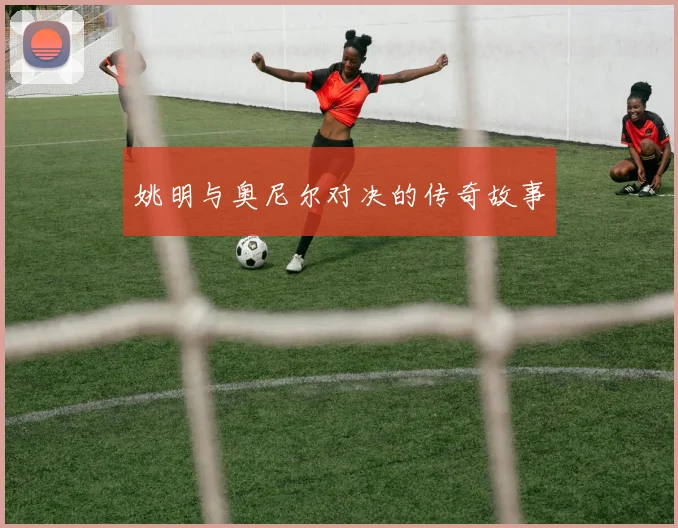 姚明与奥尼尔对决的传奇故事